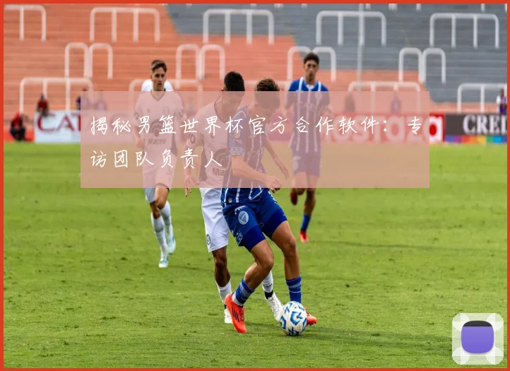 揭秘男篮世界杯官方合作软件：专访团队负责人