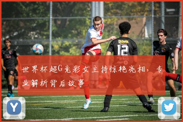 世界杯超G竞彩女主持惊艳亮相，专业解析背后故事