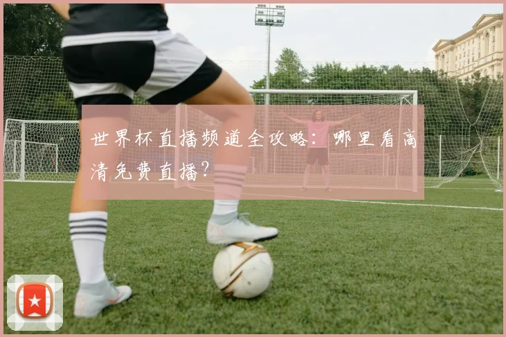 世界杯直播频道全攻略：哪里看高清免费直播？