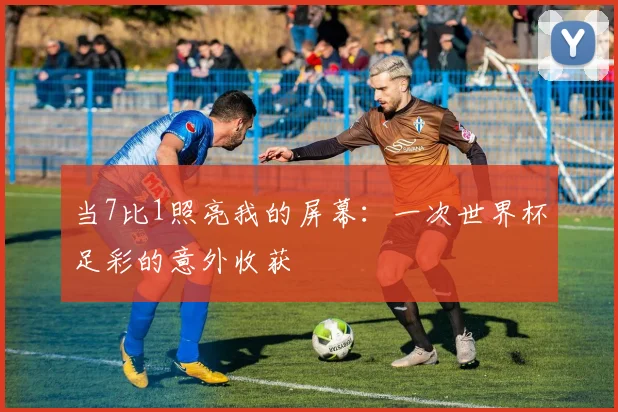 当7比1照亮我的屏幕：一次世界杯足彩的意外收获