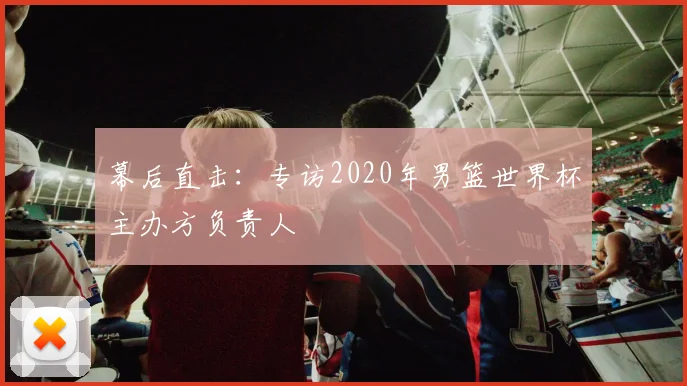 幕后直击：专访2020年男篮世界杯主办方负责人